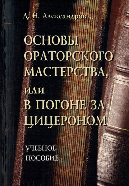 Основы ораторского мастерства, или В погоне за Цицероном. Учебное пособие — Д. Н. Александров