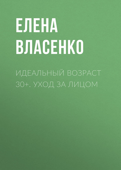 Идеальный возраст 30+. Уход за лицом - Елена Власенко