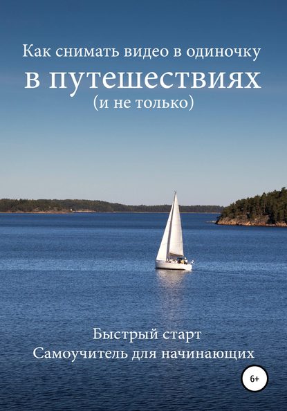 Как снимать видео в одиночку в путешествиях и не только. Быстрый старт. Самоучитель для начинающих - Роман Шкловский