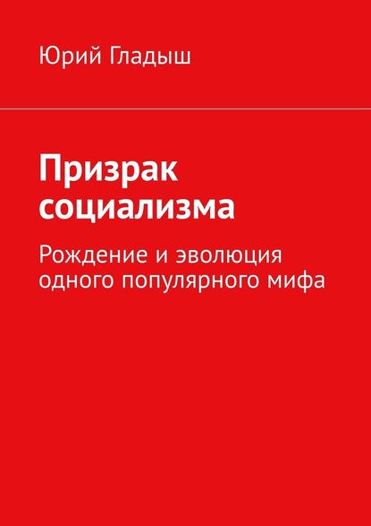 Призрак социализма. Рождение и эволюция одного популярного мифа — Юрий Гладыш