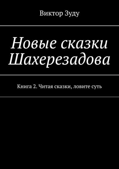 Новые сказки Шахерезадова. Книга 2. Читая сказки, ловите суть — Виктор Зуду