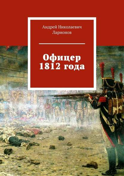 Офицер 1812 года - Андрей Николаевич Ларионов