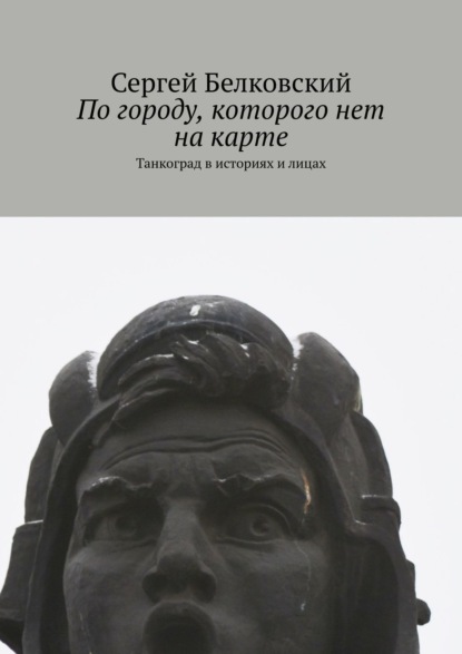 По городу, которого нет на карте. Танкоград в историях и лицах — Сергей Белковский