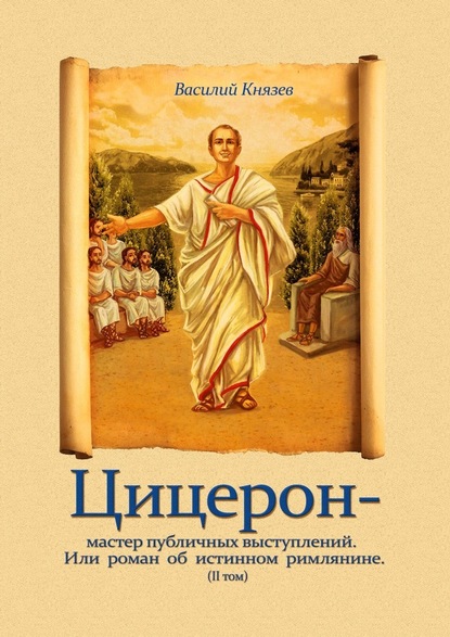 Цицерон – мастер публичных выступлений. Или роман об истинном римлянине. Том II — Василий Князев