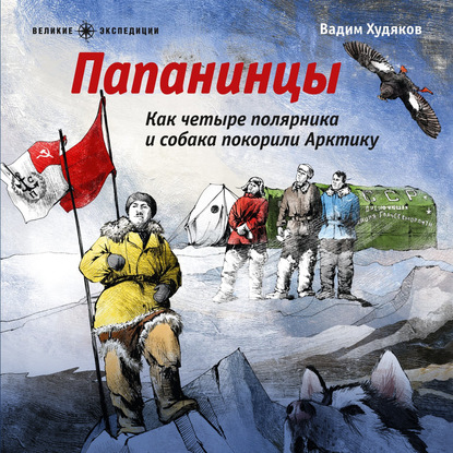 Папанинцы. Как четыре полярника и собака покорили Арктику — Вадим Худяков