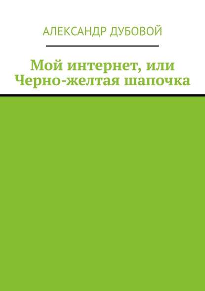 Мой интернет, или Черно-желтая шапочка - Александр Дубовой