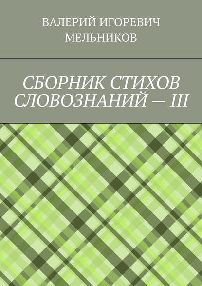 СБОРНИК СТИХОВ СЛОВОЗНАНИЙ – III - Валерий Игоревич Мельников