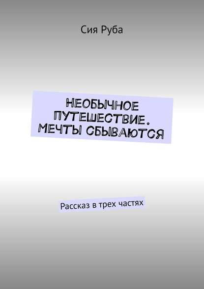 Необычное путешествие. Мечты сбываются. Рассказ в трех частях - Сия Руба