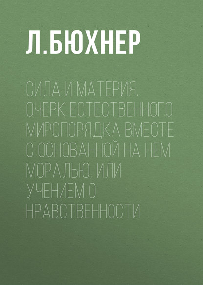 Сила и материя. Очерк естественного миропорядка вместе с основанной на нем моралью, или учением о нравственности - Л. Бюхнер