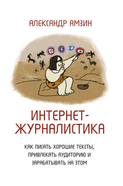 Интернет-журналистика. Как писать хорошие тексты, привлекать аудиторию и зарабатывать на этом - Александр Амзин