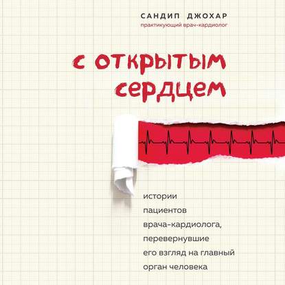 С открытым сердцем. Истории пациентов врача-кардиолога, перевернувшие его взгляд на главный орган человека - Сандип Джохар