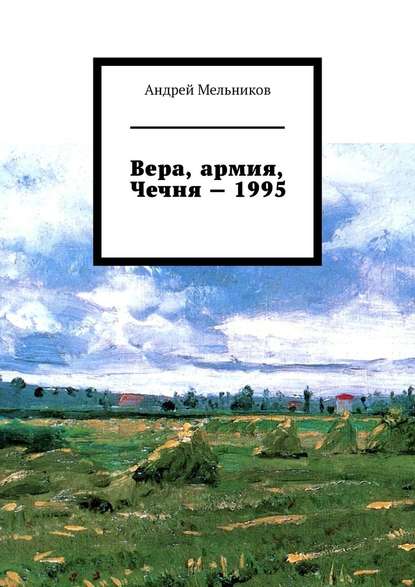 Вера, армия, Чечня – 1995. Личное свидетельство верующего солдата о войне в Чечне 1995 г. — Андрей Мельников