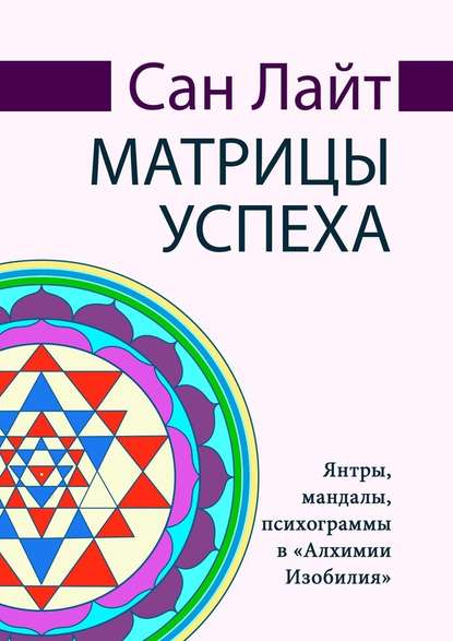 Матрицы успеха. Янтры, мандалы, психограммы в «Алхимии Изобилия» - Сан Лайт