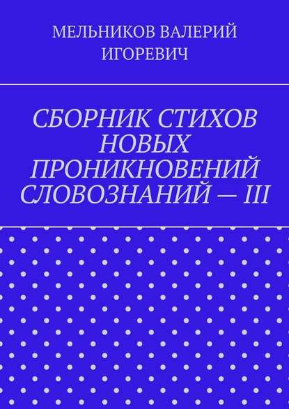 СБОРНИК СТИХОВ НОВЫХ ПРОНИКНОВЕНИЙ СЛОВОЗНАНИЙ – III - Валерий Игоревич Мельников