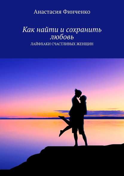 Как найти и сохранить любовь. Лайфхаки счастливых женщин — Анастасия Финченко