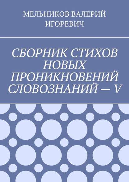 СБОРНИК СТИХОВ НОВЫХ ПРОНИКНОВЕНИЙ СЛОВОЗНАНИЙ – V — Валерий Игоревич Мельников