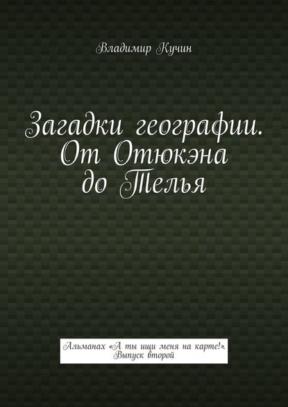 Загадки географии. От Отюкэна до Телья. Альманах «А ты ищи меня на карте!». Выпуск второй - Владимир Кучин