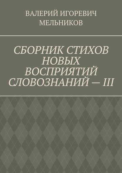 СБОРНИК СТИХОВ НОВЫХ ВОСПРИЯТИЙ СЛОВОЗНАНИЙ – III — Валерий Игоревич Мельников