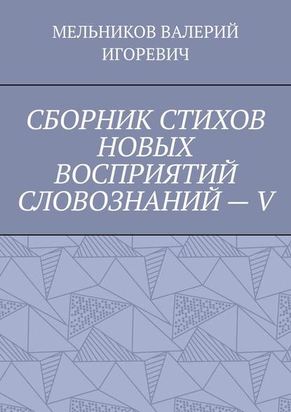 СБОРНИК СТИХОВ НОВЫХ ВОСПРИЯТИЙ СЛОВОЗНАНИЙ – V - Валерий Игоревич Мельников