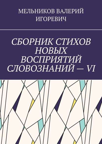 СБОРНИК СТИХОВ НОВЫХ ВОСПРИЯТИЙ СЛОВОЗНАНИЙ – VI - Валерий Игоревич Мельников