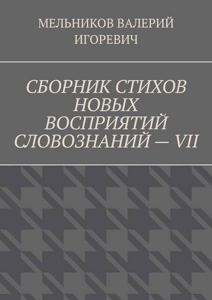 СБОРНИК СТИХОВ НОВЫХ ВОСПРИЯТИЙ СЛОВОЗНАНИЙ – VII - Валерий Игоревич Мельников