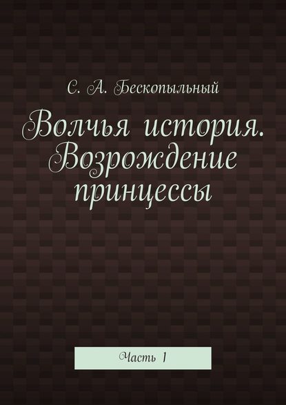 Волчья история. Возрождение принцессы. Часть 1 - С. А. Бескопыльный