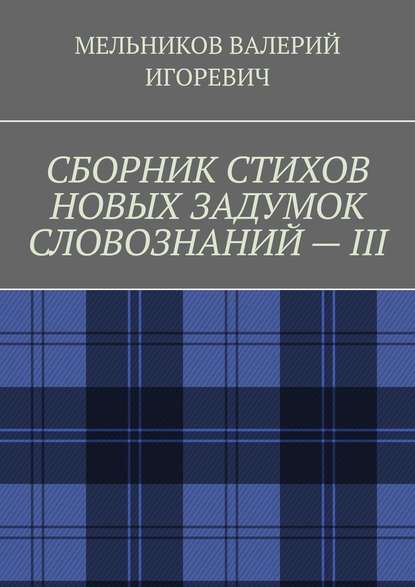 СБОРНИК СТИХОВ НОВЫХ ЗАДУМОК СЛОВОЗНАНИЙ – III — Валерий Игоревич Мельников