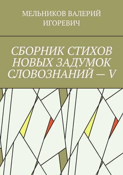 СБОРНИК СТИХОВ НОВЫХ ЗАДУМОК СЛОВОЗНАНИЙ – V — Валерий Игоревич Мельников