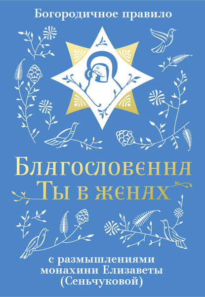 Благословенна Ты в женах. Богородичное правило с размышлениями монахини Елизаветы (Сеньчуковой) - Монахиня Елизавета (М. Сенчукова)