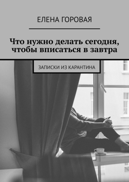 Что нужно делать сегодня, чтобы вписаться в завтра. Записки из карантина - Елена Горовая