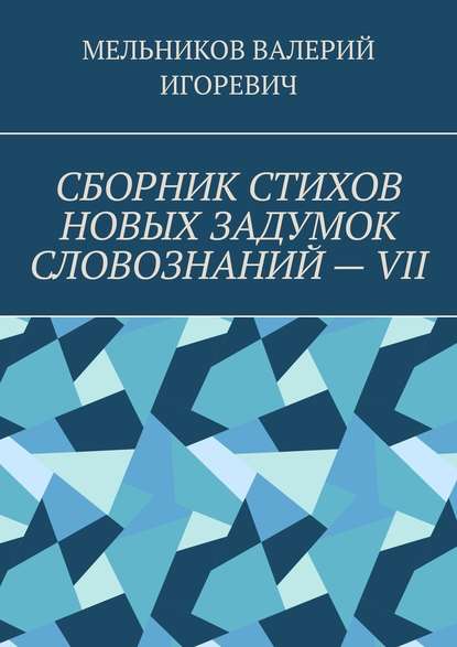 СБОРНИК СТИХОВ НОВЫХ ЗАДУМОК СЛОВОЗНАНИЙ – VII - Валерий Игоревич Мельников