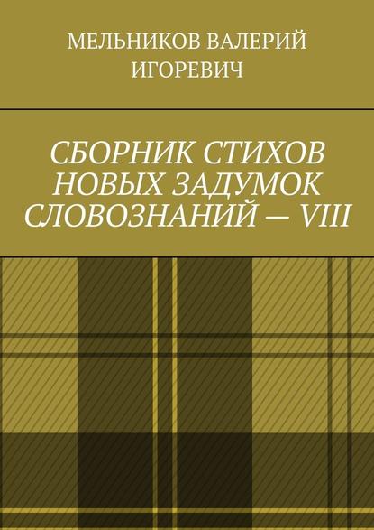 СБОРНИК СТИХОВ НОВЫХ ЗАДУМОК СЛОВОЗНАНИЙ – VIII — Валерий Игоревич Мельников