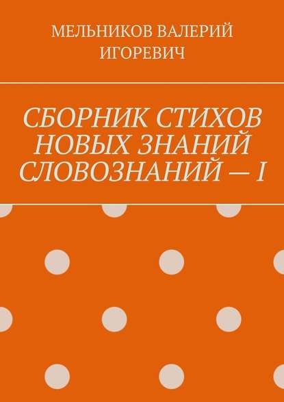 СБОРНИК СТИХОВ НОВЫХ ЗНАНИЙ СЛОВОЗНАНИЙ – I — Валерий Игоревич Мельников