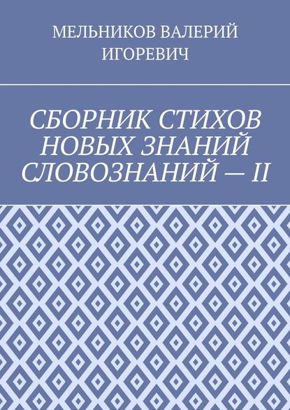 СБОРНИК СТИХОВ НОВЫХ ЗНАНИЙ СЛОВОЗНАНИЙ – II — Валерий Игоревич Мельников