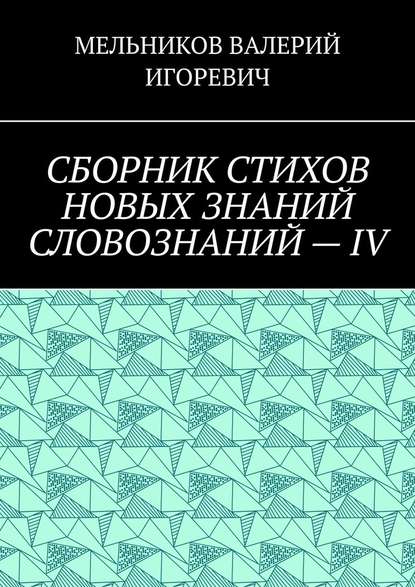 СБОРНИК СТИХОВ НОВЫХ ЗНАНИЙ СЛОВОЗНАНИЙ – IV — Валерий Игоревич Мельников