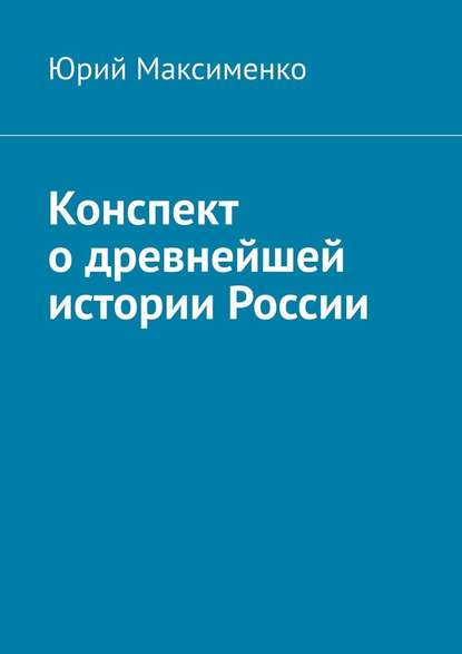 Конспект о древнейшей истории России — Юрий Владимирович Максименко