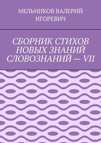 СБОРНИК СТИХОВ НОВЫХ ЗНАНИЙ СЛОВОЗНАНИЙ – VII — Валерий Игоревич Мельников