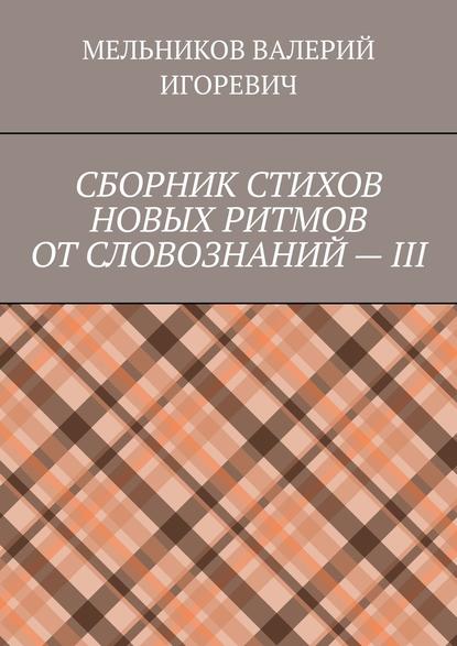 СБОРНИК СТИХОВ НОВЫХ РИТМОВ ОТ СЛОВОЗНАНИЙ – III — Валерий Игоревич Мельников