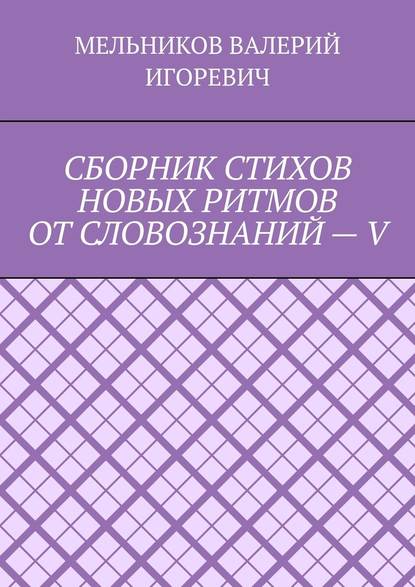 СБОРНИК СТИХОВ НОВЫХ РИТМОВ ОТ СЛОВОЗНАНИЙ – V — Валерий Игоревич Мельников