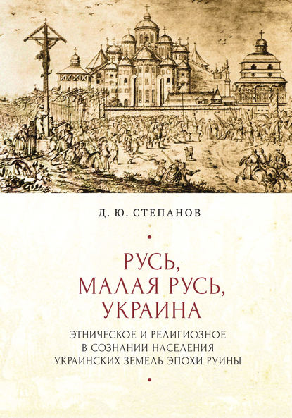 Русь, Малая Русь, Украина. Этническое и религиозное в сознании населения украинских земель эпохи Руины — Дмитрий Степанов