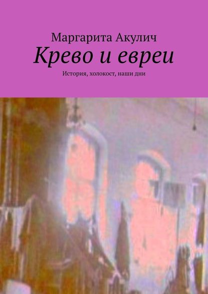 Крево и евреи. История, холокост, наши дни - Маргарита Акулич