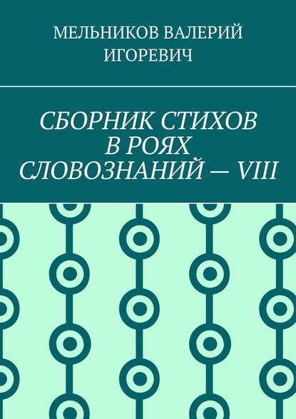 СБОРНИК СТИХОВ В РОЯХ СЛОВОЗНАНИЙ – VIII — Валерий Игоревич Мельников