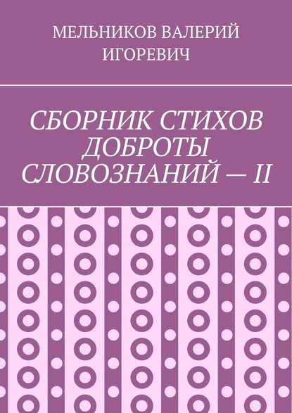 СБОРНИК СТИХОВ ДОБРОТЫ СЛОВОЗНАНИЙ – II - Валерий Игоревич Мельников