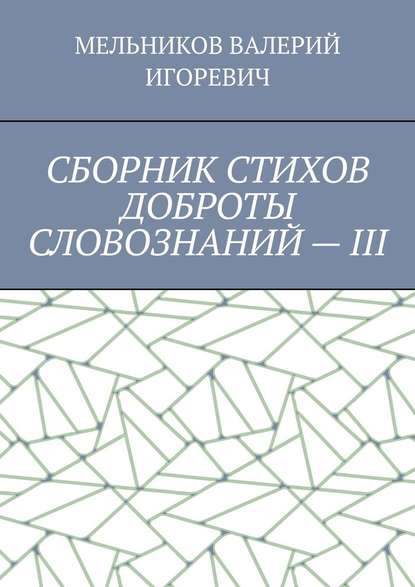 СБОРНИК СТИХОВ ДОБРОТЫ СЛОВОЗНАНИЙ – III - Валерий Игоревич Мельников