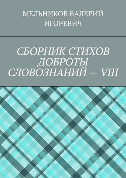 СБОРНИК СТИХОВ ДОБРОТЫ СЛОВОЗНАНИЙ – VIII — Валерий Игоревич Мельников