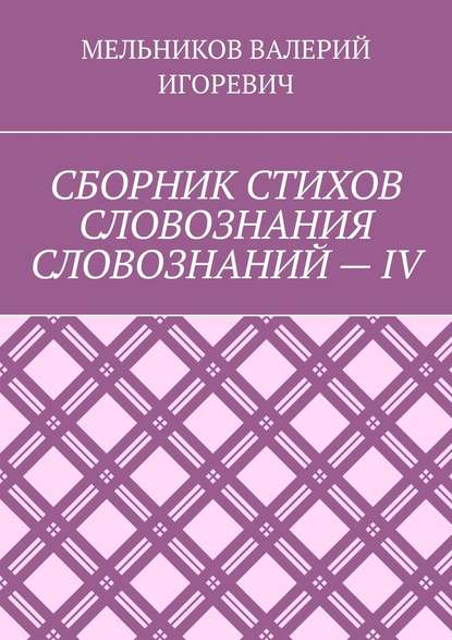 СБОРНИК СТИХОВ СЛОВОЗНАНИЯ СЛОВОЗНАНИЙ – IV - Валерий Игоревич Мельников