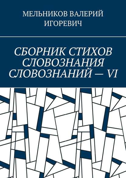 СБОРНИК СТИХОВ СЛОВОЗНАНИЯ СЛОВОЗНАНИЙ – VI — Валерий Игоревич Мельников