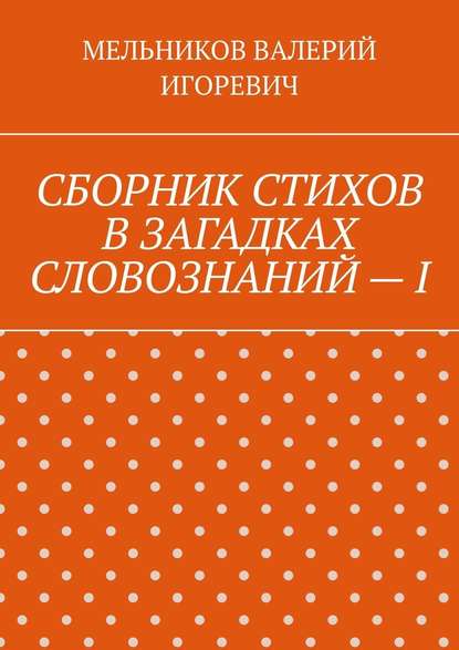 СБОРНИК СТИХОВ В ЗАГАДКАХ СЛОВОЗНАНИЙ – I - Валерий Игоревич Мельников