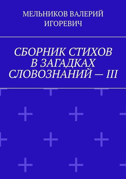 СБОРНИК СТИХОВ В ЗАГАДКАХ СЛОВОЗНАНИЙ – III — Валерий Игоревич Мельников