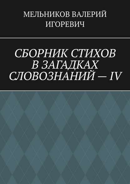 СБОРНИК СТИХОВ В ЗАГАДКАХ СЛОВОЗНАНИЙ – IV - Валерий Игоревич Мельников